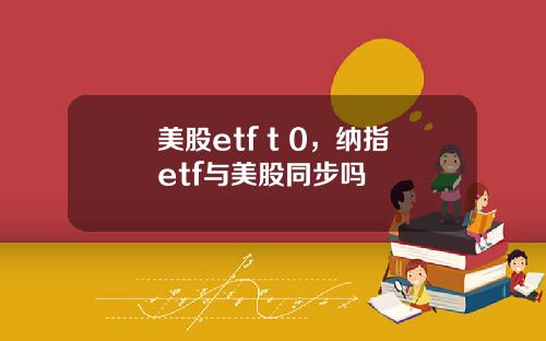 美股etf t 0,纳指etf与美股同步吗