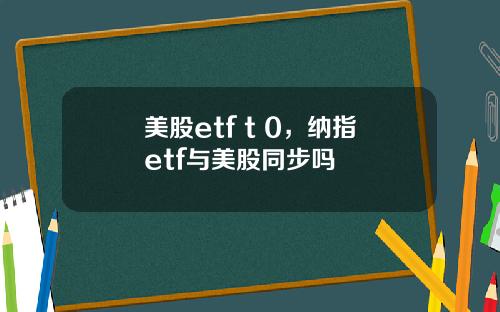 美股etf t 0,纳指etf与美股同步吗