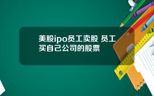 美股ipo员工卖股 员工买自己公司的股票