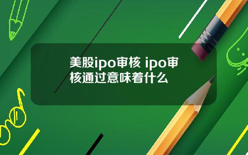 美股ipo审核 ipo审核通过意味着什么