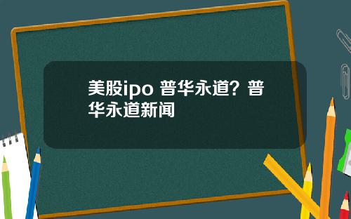 美股ipo 普华永道?普华永道新闻