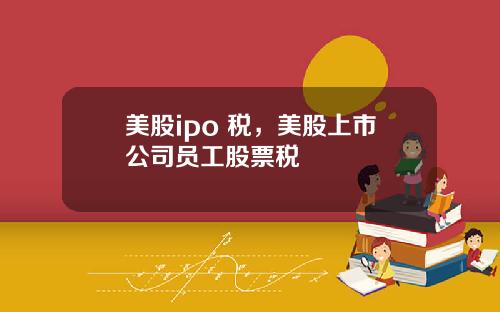 美股ipo 税,美股上市公司员工股票税