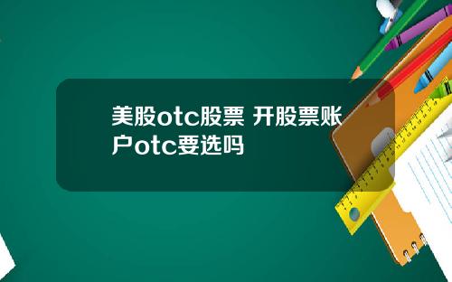 美股otc股票 开股票账户otc要选吗