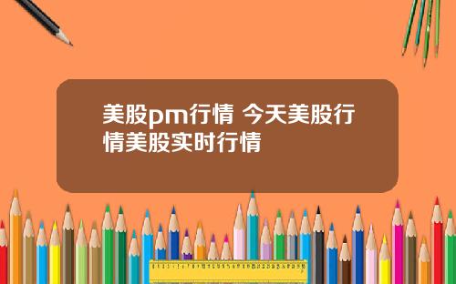 美股pm行情 今天美股行情美股实时行情