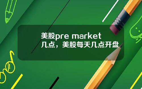 美股pre market几点,美股每天几点开盘