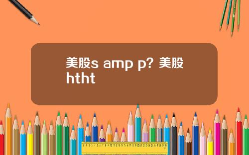 美股s amp p?美股htht