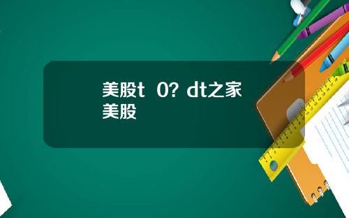 美股t 0?dt之家 美股