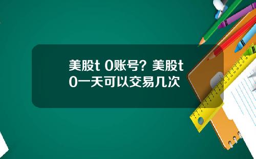美股t 0账号?美股t+0一天可以交易几次