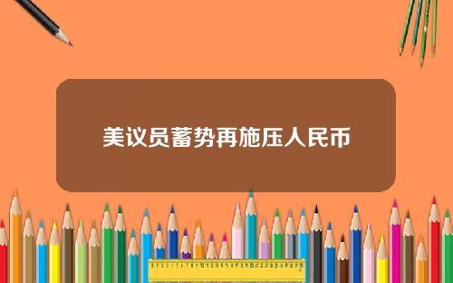 美议员蓄势再施压人民币
