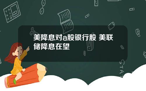 美降息对a股银行股 美联储降息在望