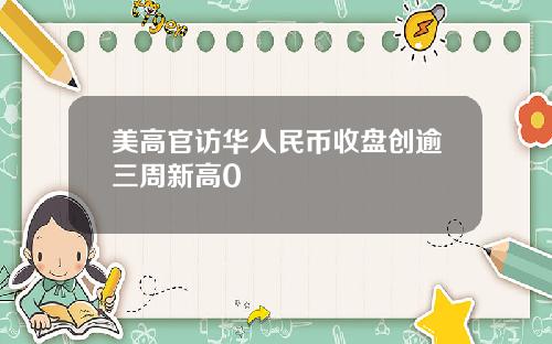美高官访华人民币收盘创逾三周新高0
