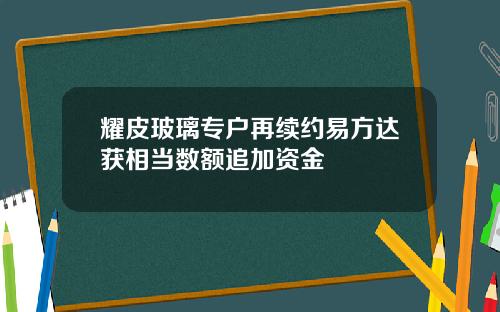 耀皮玻璃专户再续约易方达获相当数额追加资金