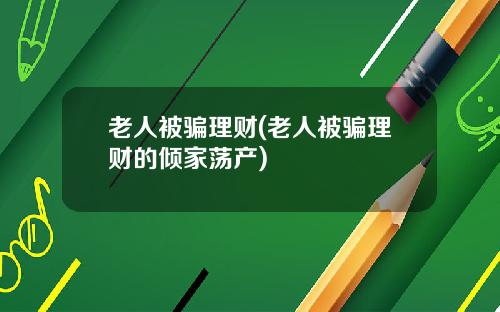 老人被骗理财(老人被骗理财的倾家荡产)
