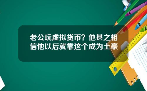 老公玩虚拟货币?他甚之相信他以后就靠这个成为土豪