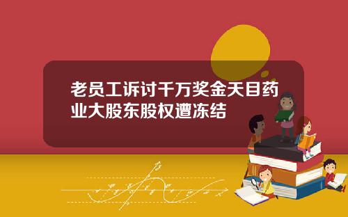 老员工诉讨千万奖金天目药业大股东股权遭冻结