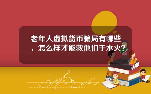 老年人虚拟货币骗局有哪些，怎么样才能救他们于水火？