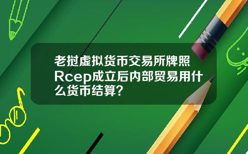 老挝虚拟货币交易所牌照 Rcep成立后内部贸易用什么货币结算?