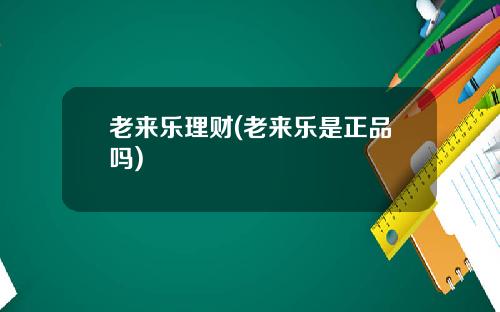 老来乐理财(老来乐是正品吗)