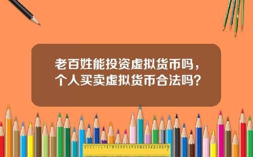 老百姓能投资虚拟货币吗,个人买卖虚拟货币合法吗?