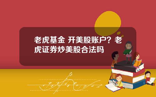 老虎基金 开美股账户?老虎证券炒美股合法吗
