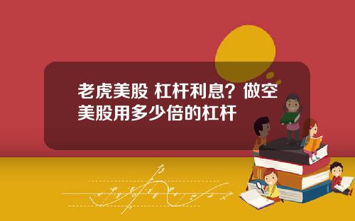 老虎美股 杠杆利息?做空美股用多少倍的杠杆