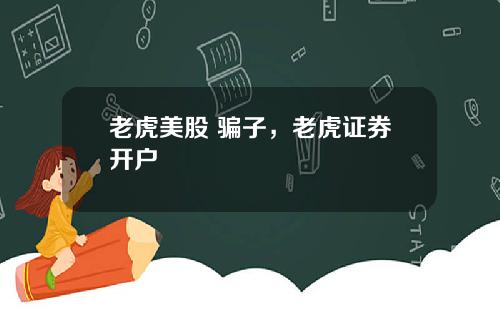老虎美股 骗子,老虎证券开户