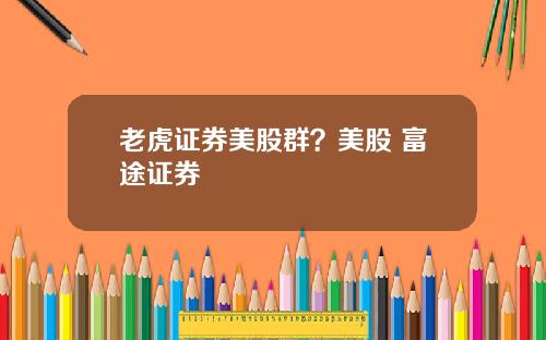 老虎证券美股群?美股 富途证券