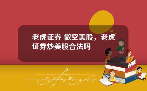 老虎证券 做空美股,老虎证券炒美股合法吗