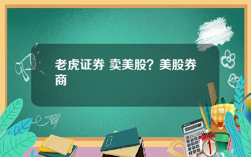 老虎证券 卖美股?美股券商