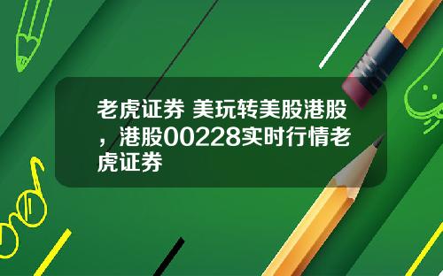 老虎证券 美玩转美股港股,港股00228实时行情老虎证券