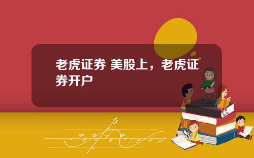老虎证券 美股上,老虎证券开户