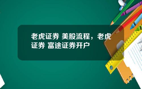老虎证券 美股流程,老虎证券 富途证券开户