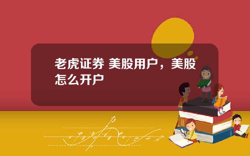 老虎证券 美股用户,美股怎么开户