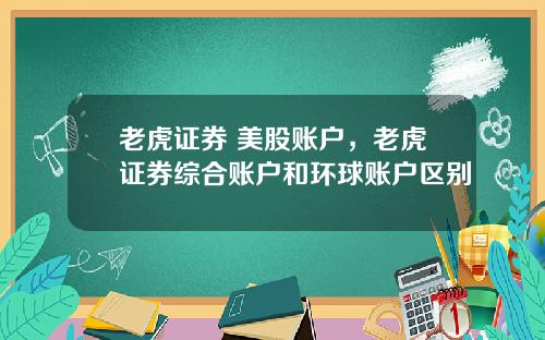 老虎证券 美股账户,老虎证券综合账户和环球账户区别