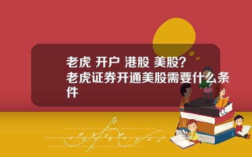 老虎 开户 港股 美股？老虎证券开通美股需要什么条件