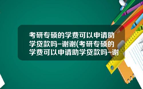 考研专硕的学费可以申请助学贷款吗-谢谢(考研专硕的学费可以申请助学贷款吗-谢谢学生)_1