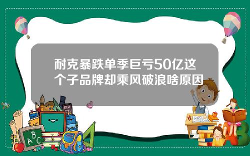 耐克暴跌单季巨亏50亿这个子品牌却乘风破浪啥原因