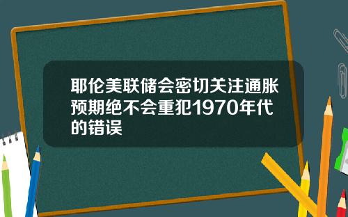 耶伦美联储会密切关注通胀预期绝不会重犯1970年代的错误