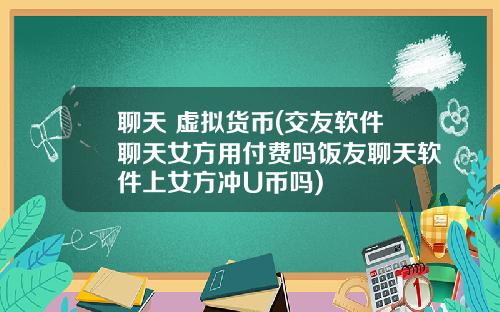 聊天 虚拟货币(交友软件聊天女方用付费吗饭友聊天软件上女方冲U币吗)