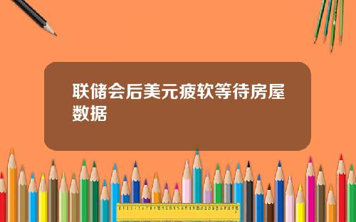 联储会后美元疲软等待房屋数据