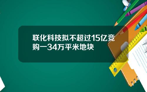 联化科技拟不超过15亿竞购一34万平米地块