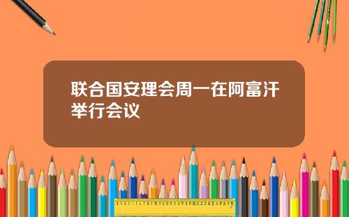 联合国安理会周一在阿富汗举行会议