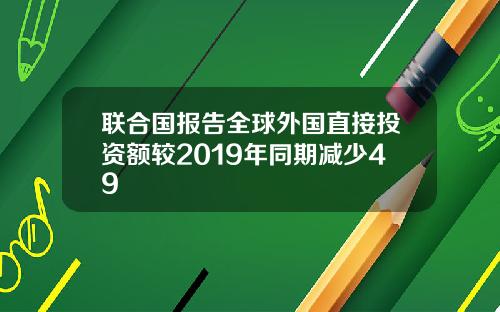 联合国报告全球外国直接投资额较2019年同期减少49