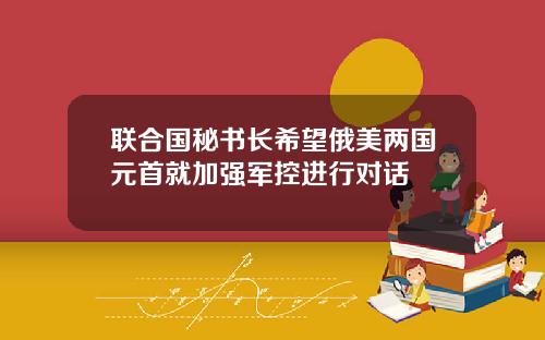 联合国秘书长希望俄美两国元首就加强军控进行对话