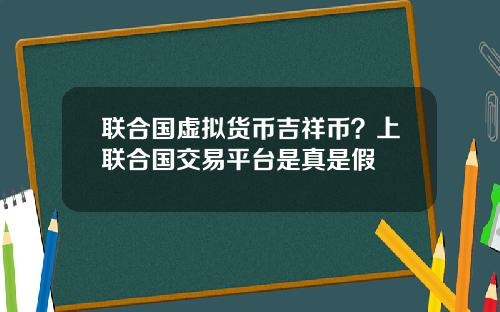 联合国虚拟货币吉祥币?上联合国交易平台是真是假