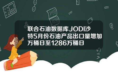 联合石油数据库JODI沙特5月份石油产品出口量增加万桶日至1286万桶日