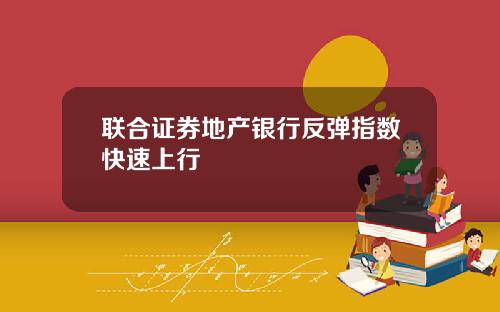 联合证券地产银行反弹指数快速上行