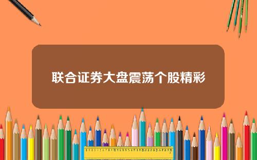 联合证券大盘震荡个股精彩