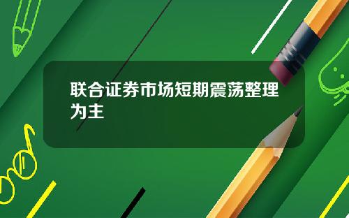 联合证券市场短期震荡整理为主
