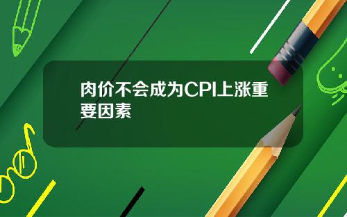 肉价不会成为CPI上涨重要因素